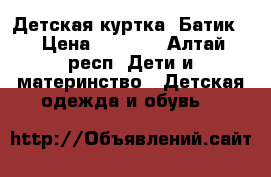 Детская куртка “Батик“ › Цена ­ 1 000 - Алтай респ. Дети и материнство » Детская одежда и обувь   